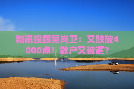 和讯投顾吴岗卫：又跌破4000点！散户又被诓？