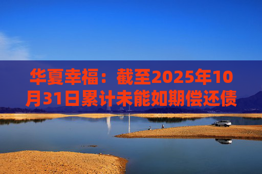 华夏幸福：截至2025年10月31日累计未能如期偿还债务金额合计245.69亿元