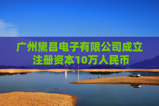 广州黛昌电子有限公司成立 注册资本10万人民币