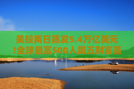 美股两日蒸发5.4万亿美元!全球最富500人周五财富蒸发3290亿 疫情以来最惨  第1张