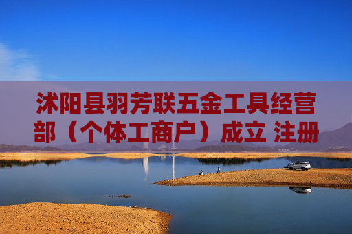 沭阳县羽芳联五金工具经营部（个体工商户）成立 注册资本20万人民币