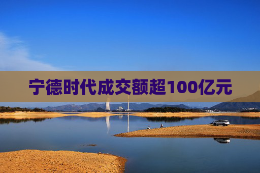 宁德时代成交额超100亿元