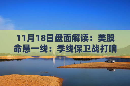 11月18日盘面解读:美股命悬一线:季线保卫战打响,多重变量搅动市场神经