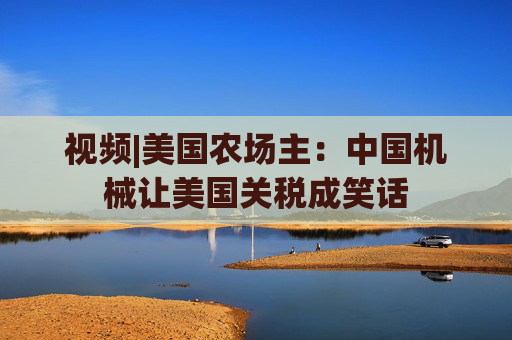 视频|美国农场主：中国机械让美国关税成笑话