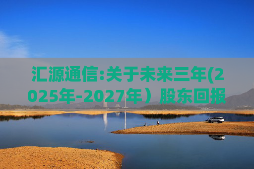 汇源通信:关于未来三年(2025年-2027年）股东回报规划的公告