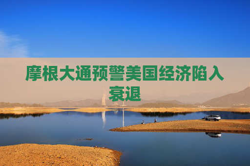 摩根大通预警美国经济陷入衰退