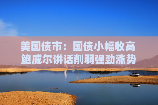美国债市：国债小幅收高 鲍威尔讲话削弱强劲涨势  第1张