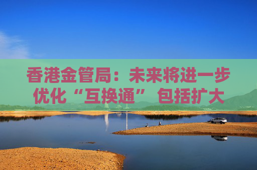 香港金管局：未来将进一步优化“互换通” 包括扩大交易商名单