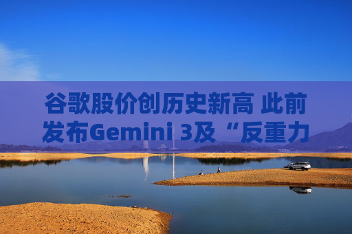 谷歌股价创历史新高 此前发布Gemini 3及“反重力”集成开发环境