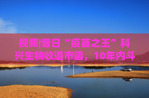 视频|昔日“疫苗之王”科兴生物收退市函,10年内斗停牌超6年,此前宣布分红530亿元