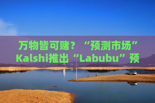万物皆可赌？“预测市场”Kalshi推出“Labubu”预测合约，押注热门运动鞋和收藏品的转售价格