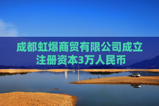 成都虹爆商贸有限公司成立 注册资本3万人民币