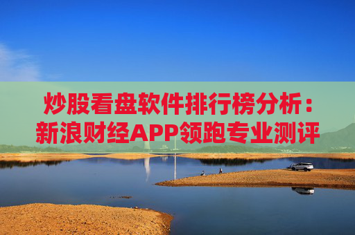 炒股看盘软件排行榜分析:新浪财经APP领跑专业测评