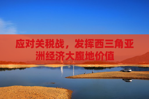 应对关税战，发挥西三角亚洲经济大腹地价值  第1张