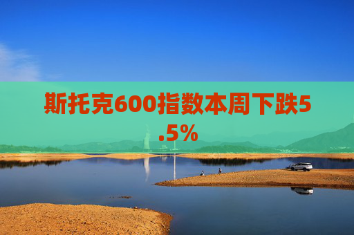 斯托克600指数本周下跌5.5%  第1张