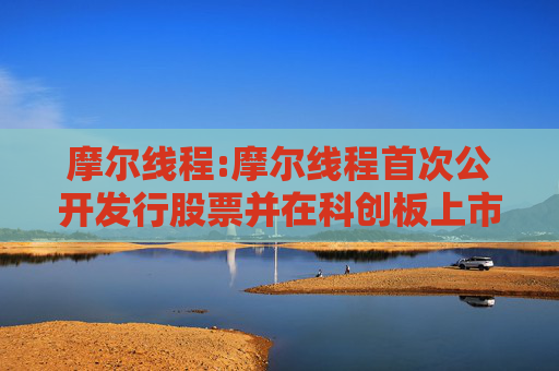 摩尔线程:摩尔线程首次公开发行股票并在科创板上市招股意向书附录