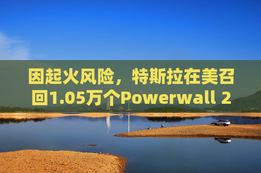 因起火风险，特斯拉在美召回1.05万个Powerwall 2电池