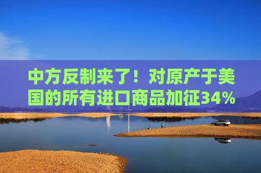 中方反制来了！对原产于美国的所有进口商品加征34%关税  第1张
