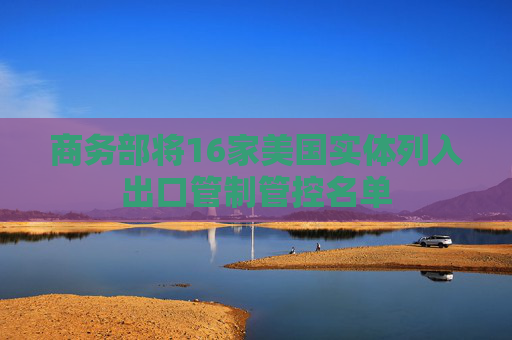 商务部将16家美国实体列入出口管制管控名单