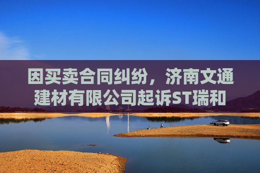 因买卖合同纠纷,济南文通建材有限公司起诉ST瑞和