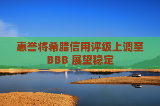 惠誉将希腊信用评级上调至BBB 展望稳定