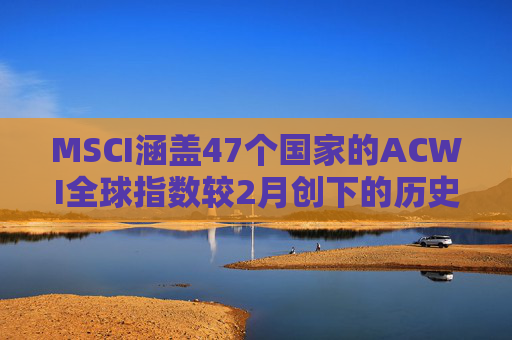 MSCI涵盖47个国家的ACWI全球指数较2月创下的历史高点下跌10%