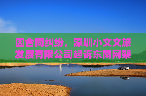 因合同纠纷，深圳小文文旅发展有限公司起诉东南网架