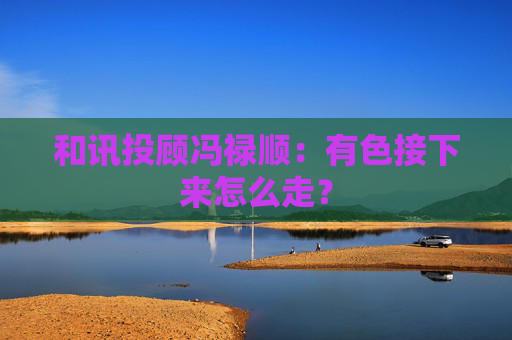 和讯投顾冯禄顺:有色接下来怎么走?