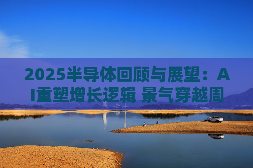 2025半导体回顾与展望：AI重塑增长逻辑 景气穿越周期
