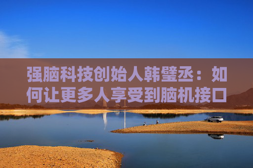 强脑科技创始人韩璧丞：如何让更多人享受到脑机接口的技术红利