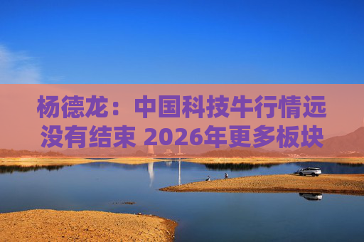 杨德龙：中国科技牛行情远没有结束 2026年更多板块有望涨起来