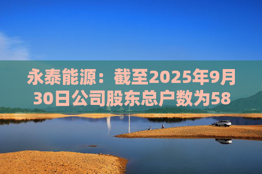 永泰能源：截至2025年9月30日公司股东总户数为58.87万户