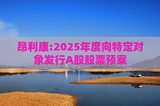 昂利康:2025年度向特定对象发行A股股票预案
