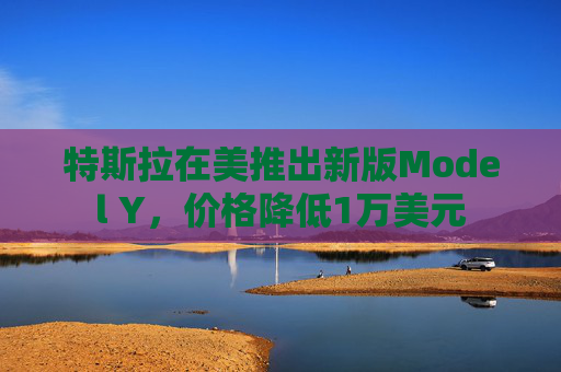 特斯拉在美推出新版Model Y，价格降低1万美元