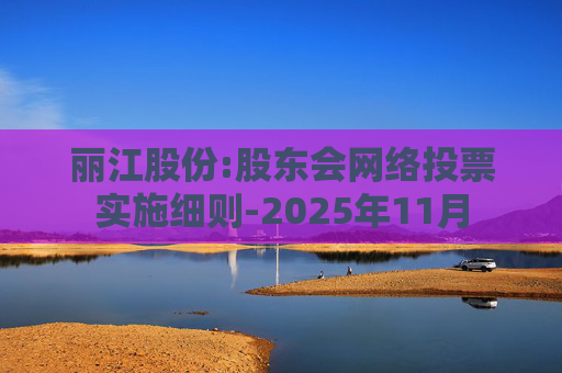 丽江股份:股东会网络投票实施细则-2025年11月