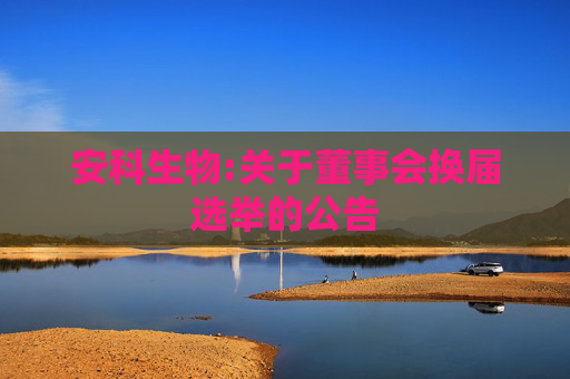 安科生物:关于董事会换届选举的公告