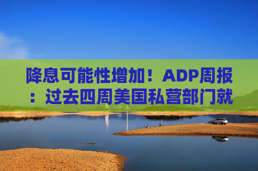 降息可能性增加！ADP周报：过去四周美国私营部门就业岗位流失加剧