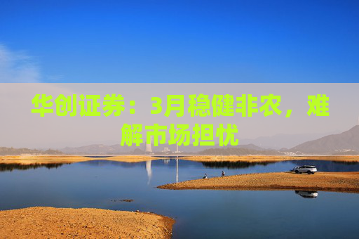 华创证券：3月稳健非农，难解市场担忧  第1张