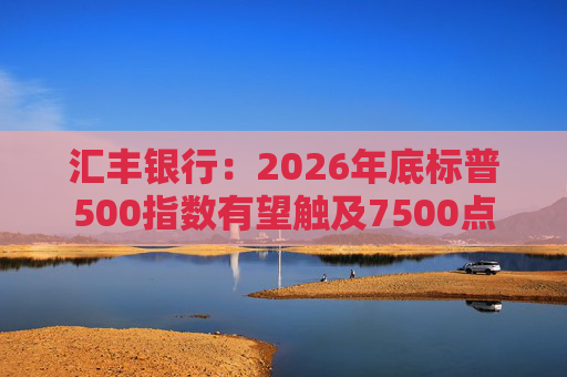 汇丰银行：2026年底标普500指数有望触及7500点