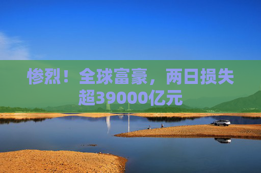 惨烈！全球富豪，两日损失超39000亿元