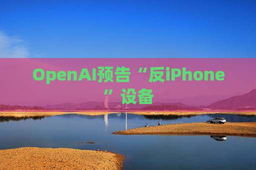 OpenAI预告“反iPhone”设备