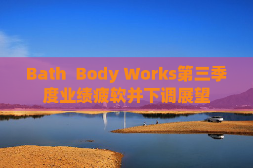Bath  Body Works第三季度业绩疲软并下调展望