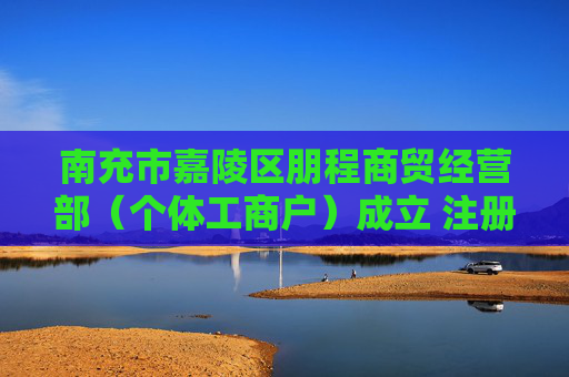 南充市嘉陵区朋程商贸经营部（个体工商户）成立 注册资本3万人民币