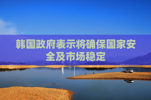 韩国政府表示将确保国家安全及市场稳定  第1张
