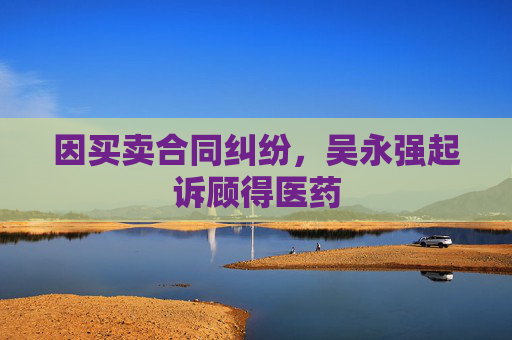 因买卖合同纠纷,吴永强起诉顾得医药