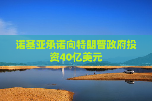 诺基亚承诺向特朗普政府投资40亿美元 第1张 诺基亚承诺向特朗普政府投资40亿美元 第1张