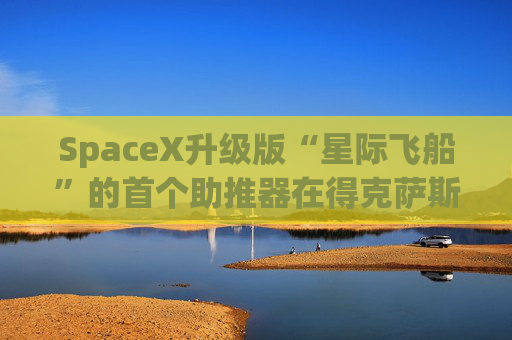 SpaceX升级版“星际飞船”的首个助推器在得克萨斯州的测试中失败 第1张 SpaceX升级版“星际飞船”的首个助推器在得克萨斯州的测试中失败 第1张