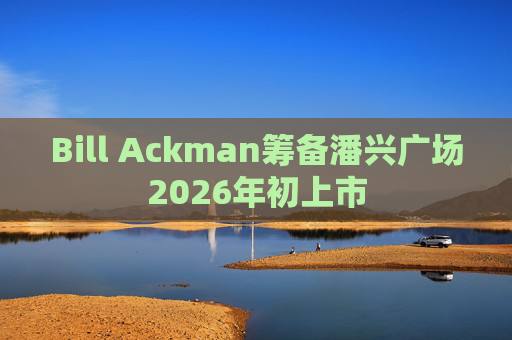 Bill Ackman筹备潘兴广场2026年初上市 第1张 Bill Ackman筹备潘兴广场2026年初上市 第1张