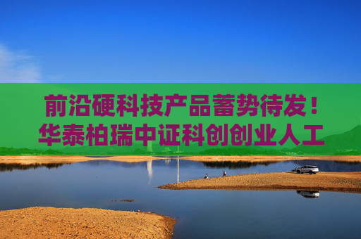前沿硬科技产品蓄势待发！华泰柏瑞中证科创创业人工智能ETF获批！