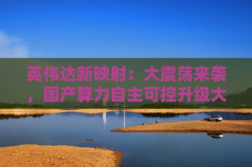 英伟达新映射：大震荡来袭，国产算力自主可控升级大势不改